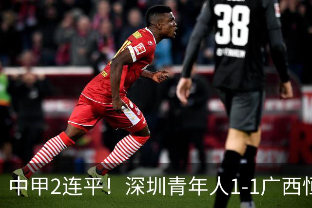 中甲2连平！深圳青年人1-1广西恒宸 深圳让出榜首净胜球劣势暂第2