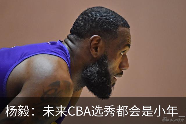 杨毅：未来CBA选秀都会是小年 教育公平更重要