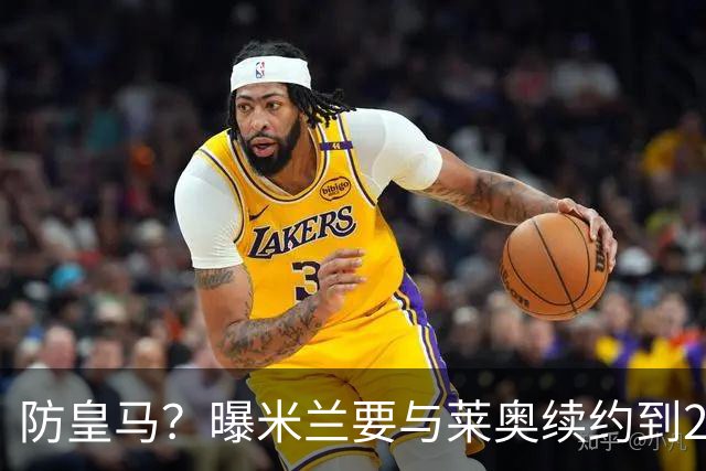防皇马？曝米兰要与莱奥续约到2027 违约金升到2亿